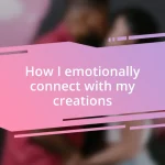 How I emotionally connect with my creations