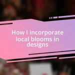 How I incorporate local blooms in designs