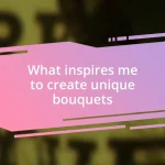 What inspires me to create unique bouquets